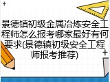 景德镇初级金属冶炼安全工程师怎么报考哪家最好有何要求(景德镇初级安全工程师报考推荐)