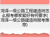 菏泽一级公路工程建造师怎么报考哪家最好有何要求(菏泽一级公路建造师报考推荐)