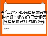 巴音郭楞中级质量员辅导机构有哪些哪家好(巴音郭楞质量员辅导机构哪家好)