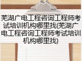 芜湖广电工程咨询工程师考试培训机构哪里找(芜湖广电工程咨询工程师考试培训机构哪里找)