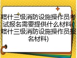 喀什三级消防设施操作员考试报名需要提供什么材料(喀什三级消防设施操作员报名材料)