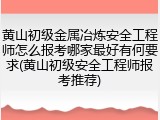 黄山初级金属冶炼安全工程师怎么报考哪家最好有何要求(黄山初级安全工程师报考推荐)