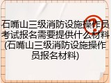 石嘴山三级消防设施操作员考试报名需要提供什么材料(石嘴山三级消防设施操作员报名材料)