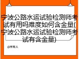 宁波公路水运试验检测师考试有用吗难度如何含金量(宁波公路水运试验检测师考试有含金量)