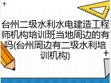 台州二级水利水电建造工程师机构培训班当地周边的有吗(台州周边有二级水利培训机构)