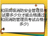 和田高级消防安全管理员考试要多少分才能合格通过(和田消防管理员考试合格分多少)