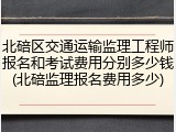 北碚区交通运输监理工程师报名和考试费用分别多少钱(北碚监理报名费用多少)