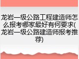 龙岩一级公路工程建造师怎么报考哪家最好有何要求(龙岩一级公路建造师报考推荐)
