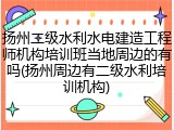 扬州二级水利水电建造工程师机构培训班当地周边的有吗(扬州周边有二级水利培训机构)