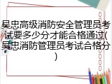 吴忠高级消防安全管理员考试要多少分才能合格通过(吴忠消防管理员考试合格分)