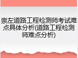 崇左道路工程检测师考试难点具体分析(道路工程检测师难点分析)