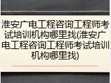淮安广电工程咨询工程师考试培训机构哪里找(淮安广电工程咨询工程师考试培训机构哪里找)