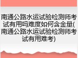 南通公路水运试验检测师考试有用吗难度如何含金量(南通公路水运试验检测师考试有用难考)