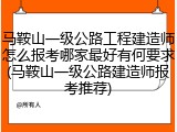 马鞍山一级公路工程建造师怎么报考哪家最好有何要求(马鞍山一级公路建造师报考推荐)