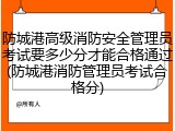 防城港高级消防安全管理员考试要多少分才能合格通过(防城港消防管理员考试合格分)