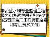 奉贤区水利专业监理工程师报名和考试费用分别多少钱(奉贤区监理工程师报名费和考试费多少钱)