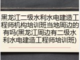 黑龙江二级水利水电建造工程师机构培训班当地周边的有吗(黑龙江周边有二级水利水电建造工程师培训班)