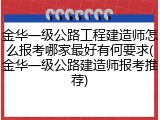 金华一级公路工程建造师怎么报考哪家最好有何要求(金华一级公路建造师报考推荐)