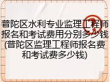 普陀区水利专业监理工程师报名和考试费用分别多少钱(普陀区监理工程师报名费和考试费多少钱)
