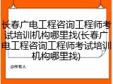 长春广电工程咨询工程师考试培训机构哪里找(长春广电工程咨询工程师考试培训机构哪里找)