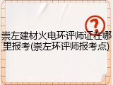 崇左建材火电环评师证在哪里报考(崇左环评师报考点)