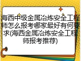 海西中级金属冶炼安全工程师怎么报考哪家最好有何要求(海西金属冶炼安全工程师报考推荐)