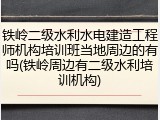 铁岭二级水利水电建造工程师机构培训班当地周边的有吗(铁岭周边有二级水利培训机构)