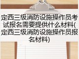 定西三级消防设施操作员考试报名需要提供什么材料(定西三级消防设施操作员报名材料)