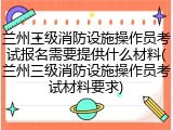 兰州三级消防设施操作员考试报名需要提供什么材料(兰州三级消防设施操作员考试材料要求)