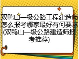 双鸭山一级公路工程建造师怎么报考哪家最好有何要求(双鸭山一级公路建造师报考推荐)