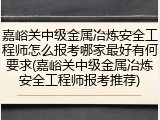 嘉峪关中级金属冶炼安全工程师怎么报考哪家最好有何要求(嘉峪关中级金属冶炼安全工程师报考推荐)