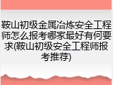 鞍山初级金属冶炼安全工程师怎么报考哪家最好有何要求(鞍山初级安全工程师报考推荐)