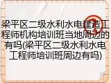 梁平区二级水利水电建造工程师机构培训班当地周边的有吗(梁平区二级水利水电工程师培训班周边有吗)