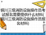 铜川三级消防设施操作员考试报名需要提供什么材料(铜川三级消防设施操作员报名材料)