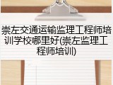 崇左交通运输监理工程师培训学校哪里好(崇左监理工程师培训)