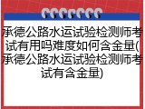 承德公路水运试验检测师考试有用吗难度如何含金量(承德公路水运试验检测师考试有含金量)