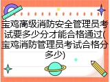 宝鸡高级消防安全管理员考试要多少分才能合格通过(宝鸡消防管理员考试合格分多少)