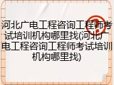 河北广电工程咨询工程师考试培训机构哪里找(河北广电工程咨询工程师考试培训机构哪里找)