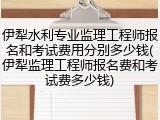 伊犁水利专业监理工程师报名和考试费用分别多少钱(伊犁监理工程师报名费和考试费多少钱)