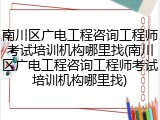 南川区广电工程咨询工程师考试培训机构哪里找(南川区广电工程咨询工程师考试培训机构哪里找)