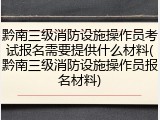 黔南三级消防设施操作员考试报名需要提供什么材料(黔南三级消防设施操作员报名材料)