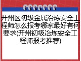 开州区初级金属冶炼安全工程师怎么报考哪家最好有何要求(开州初级冶炼安全工程师报考推荐)