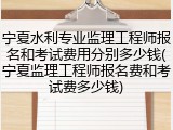 宁夏水利专业监理工程师报名和考试费用分别多少钱(宁夏监理工程师报名费和考试费多少钱)