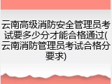 云南高级消防安全管理员考试要多少分才能合格通过(云南消防管理员考试合格分要求)