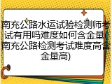 南充公路水运试验检测师考试有用吗难度如何含金量(南充公路检测考试难度高含金量高)