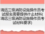 清远三级消防设施操作员考试报名需要提供什么材料(清远三级消防设施操作员考试材料要求)