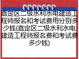 嘉定区二级水利水电建造工程师报名和考试费用分别多少钱(嘉定区二级水利水电建造工程师报名费和考试费多少钱)