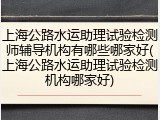上海公路水运助理试验检测师辅导机构有哪些哪家好(上海公路水运助理试验检测机构哪家好)