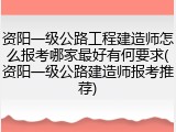 资阳一级公路工程建造师怎么报考哪家最好有何要求(资阳一级公路建造师报考推荐)