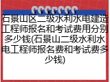 石景山区二级水利水电建造工程师报名和考试费用分别多少钱(石景山二级水利水电工程师报名费和考试费多少钱)